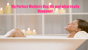 My Perfect Mothers Day, Oh and what really Happens!
